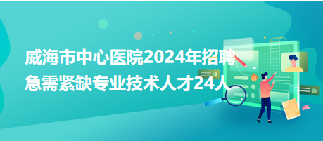 威海市中心醫(yī)院2024年招聘急需緊缺專業(yè)技術人才24人